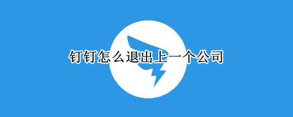 钉钉怎么退出上一个公司 钉钉怎么退出一家公司