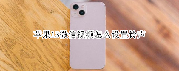 苹果13微信视频怎么设置铃声 苹果13微信视频怎么设置铃声音乐