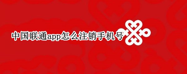 中国联通app怎么注销手机号 中国联通app怎么注销手机号副卡