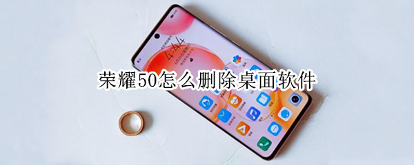 荣耀50怎么删除桌面软件（荣耀50手机怎样删除桌面软件?）