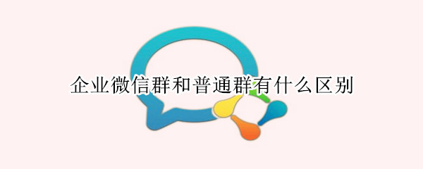 企业微信群和普通群有什么区别（企业微信群和普通群有什么区别 机器人）