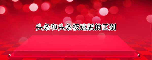 头条和头条极速版的区别（头条和头条极速版的区别在哪里）