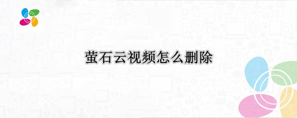 萤石云视频怎么删除 萤石云视频怎么删除设备