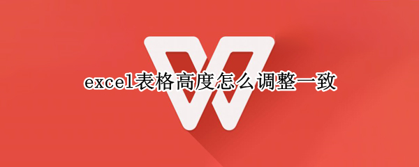 excel表格高度怎么调整一致 excel表格高度怎么调整一致行高