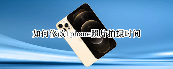 如何修改iphone照片拍摄时间 如何修改iphone照片拍摄时间和地点