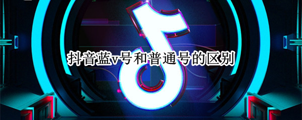 抖音蓝v号和普通号的区别 抖音蓝v号和普通号的区别在哪