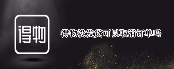 得物没发货可以取消订单吗（得物没发货可以取消订单吗可以退货吗?）