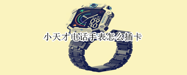小天才电话手表怎么插卡（小天才电话手表怎么取卡）