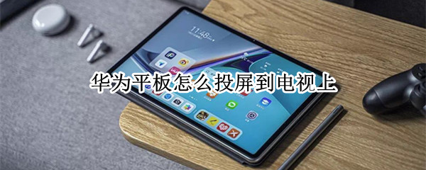 华为平板怎么投屏到电视上（华为平板怎么投屏到电视上看）
