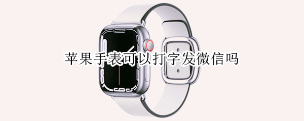 苹果手表可以打字发微信吗（苹果手表微信不可以打字吗）
