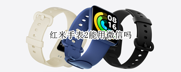 红米手表2能用微信吗 小米手表2微信