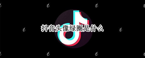 抖音头像绿圈是什么 抖音头像绿圈是什么意思