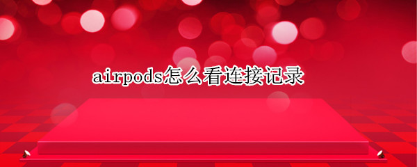 airpods怎么看连接记录 airpods怎么看使用记录