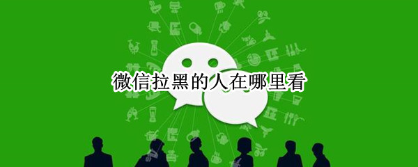 微信拉黑的人在哪里看 微信拉黑的人在哪里看见