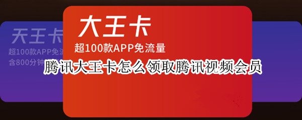 腾讯大王卡怎么领取腾讯视频会员 腾讯大王卡怎么领取腾讯视频会员一共可以领取几个月