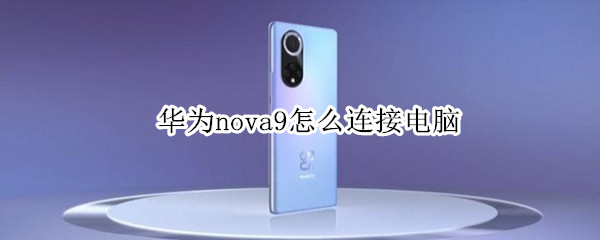 华为nova9怎么连接电脑（华为nova9怎么连接电脑,为什么找不到手机存储盘）