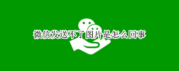 微信发送不了图片是怎么回事（微信发送不了图片是怎么回事苹果手机）