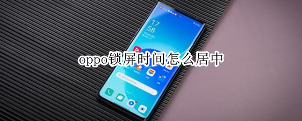 oppo锁屏时间怎么居中（oppo锁屏时间怎么居中显示）