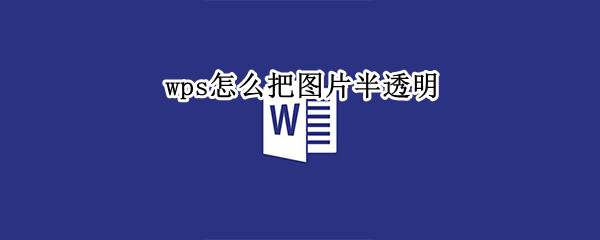 wps怎么把图片半透明 wps图片怎么把背景变成半透明