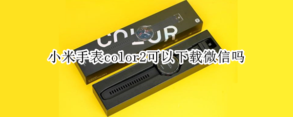 小米手表color2可以下载微信吗（小米color手表怎么下载微信）