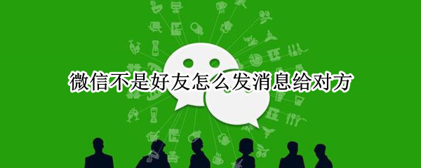 微信不是好友怎么发消息给对方（怎么给微信不是好友的发消息）