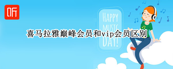 喜马拉雅巅峰会员和vip会员区别（喜马拉雅巅峰会员和vip会员区别大吗）