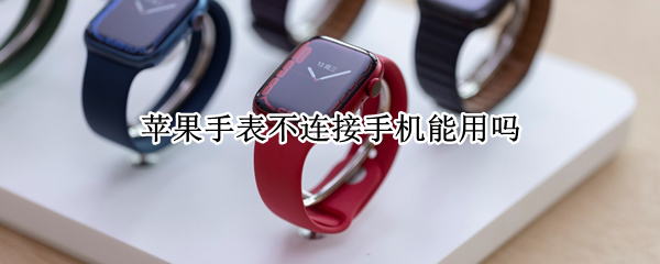 苹果手表不连接手机能用吗 苹果手表不连接手机能用吗怎么设置