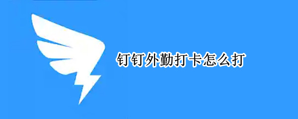钉钉外勤打卡怎么打 钉钉外勤打卡怎么打下班卡