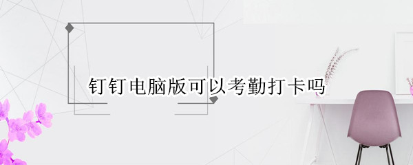 钉钉电脑版可以考勤打卡吗（钉钉电脑版可以考勤打卡吗）