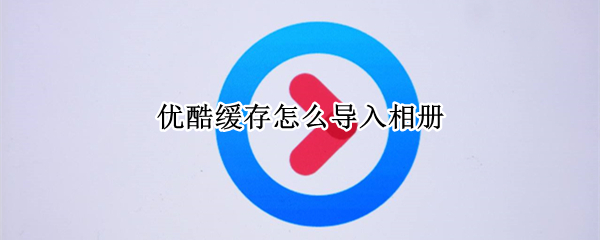 优酷缓存怎么导入相册（优酷缓存怎么导入相册苹果手机越狱）