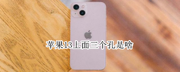苹果13上面三个孔是啥 苹果13下面三个孔是什么