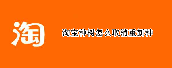 淘宝种树怎么取消重新种 淘宝种的树不想要了怎么弄掉