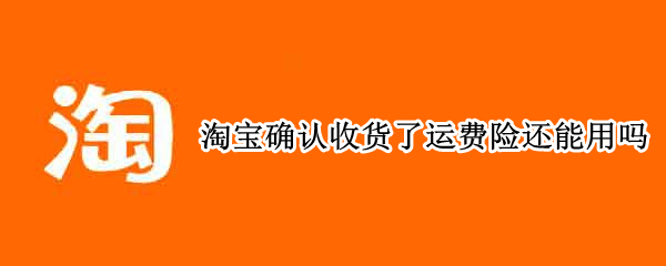 淘宝确认收货了运费险还能用吗（淘宝运费险确认收货后还可以用吗）