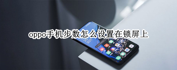 oppo手机步数怎么设置在锁屏上（oppo手机怎么让步数显示在锁屏上）