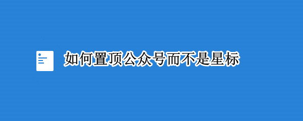 如何置顶公众号而不是星标（如何置顶公众号而不是星标关注）