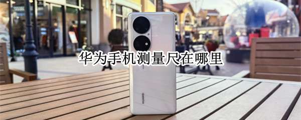 华为手机测量尺在哪里（华为手机的测量尺在哪）