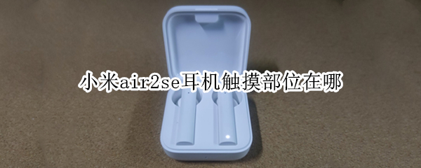 小米air2se耳机触摸部位在哪（小米蓝牙耳机air2se的触摸在哪）