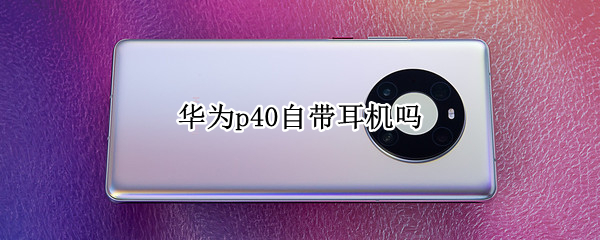 华为p40自带耳机吗（华为p40有自带耳机吗）