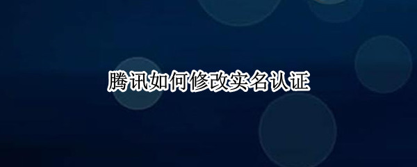 腾讯如何修改实名认证（腾讯如何修改实名认证?）