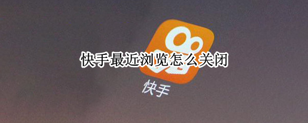快手最近浏览怎么关闭（快手最近浏览怎么关闭关团不了求解达）