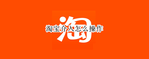 淘宝介入怎么操作（淘宝介入怎么操作要接电话吗）