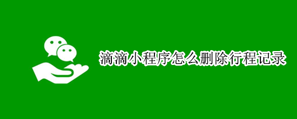 滴滴小程序怎么删除行程记录 微信小程序滴滴出行怎么删除行程记录