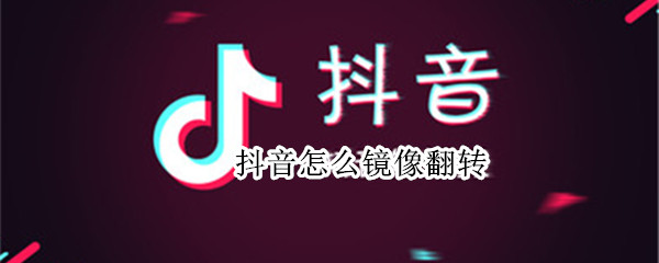 抖音怎么镜像翻转（抖音怎么镜像翻转播放）