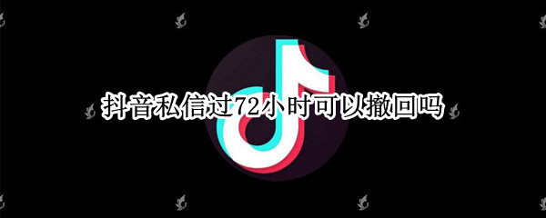 抖音私信过72小时可以撤回吗 抖音私信过72小时可以撤回吗怎么弄