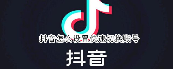 抖音怎么设置快速切换账号 抖音怎么设置快速切换账号登录