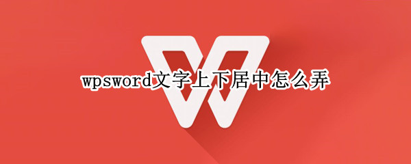 wpsword文字上下居中怎么弄（wpsword文档怎么上下居中）