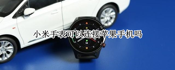 小米手表可以连接苹果手机吗（小米手表可以连接苹果手机嘛）