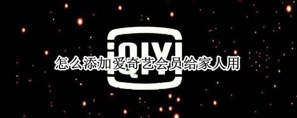 怎么添加爱奇艺会员给家人用（怎么添加爱奇艺会员给家人用手机）