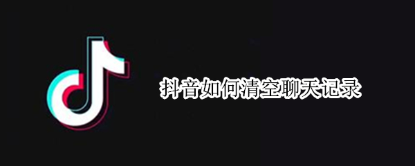 抖音如何清空聊天记录 抖音如何清空聊天记录内容