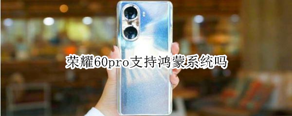 荣耀60pro支持鸿蒙系统吗 荣耀60pro支持鸿蒙系统吗?